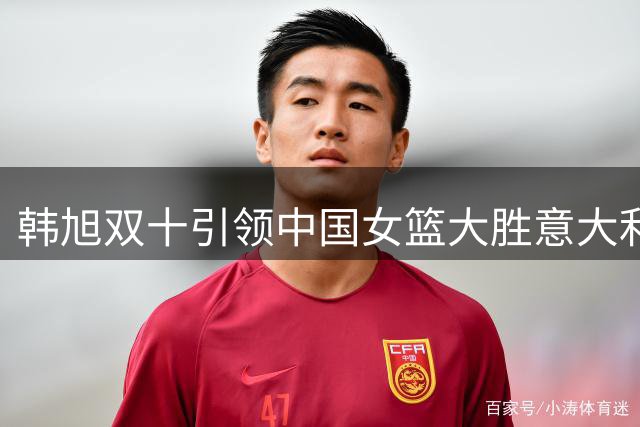 韩旭双十引领中国女篮大胜意大利
